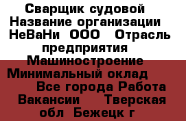 Сварщик судовой › Название организации ­ НеВаНи, ООО › Отрасль предприятия ­ Машиностроение › Минимальный оклад ­ 70 000 - Все города Работа » Вакансии   . Тверская обл.,Бежецк г.